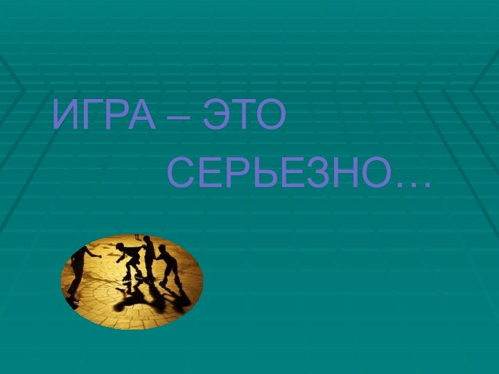 ИГРА – ЭТО        СЕРЬЕЗНО…