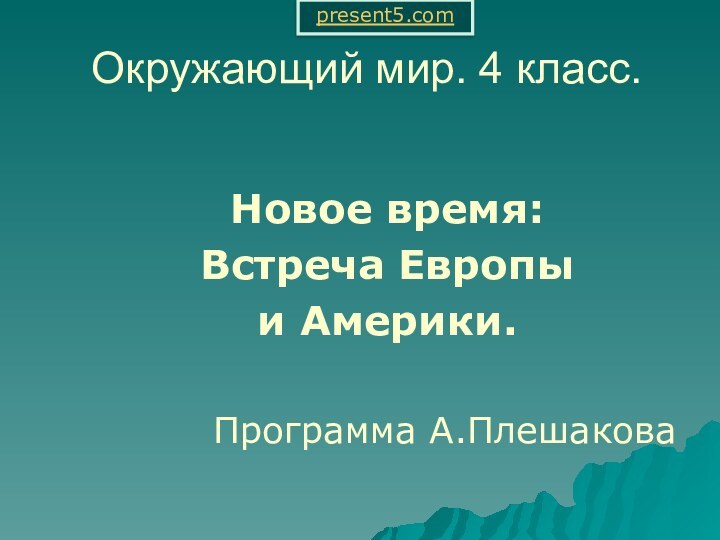 Окружающий мир. 4 класс.   Новое время:  Встреча Европы   и Америки.Программа А.Плешаковаpresent5.com