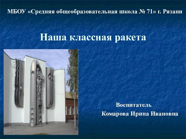 Наша классная ракетаВоспитатель Комарова Ирина ИвановнаМБОУ «Средняя общеобразовательная школа № 71» г. Рязани