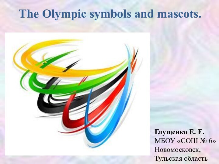 The Olympic symbols and mascots.Глущенко Е. Е.МБОУ «СОШ № 6»Новомосковск, Тульская область