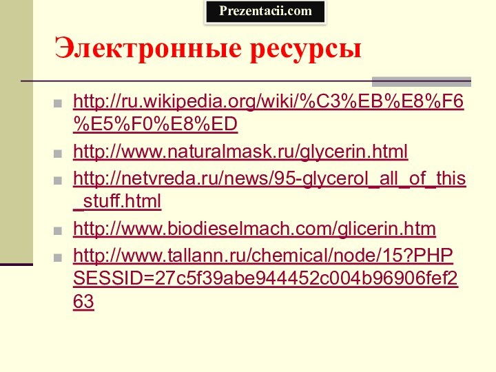 Электронные ресурсыhttp://ru.wikipedia.org/wiki/%C3%EB%E8%F6%E5%F0%E8%EDhttp://www.naturalmask.ru/glycerin.htmlhttp://netvreda.ru/news/95-glycerol_all_of_this_stuff.htmlhttp://www.biodieselmach.com/glicerin.htmhttp://www.tallann.ru/chemical/node/15?PHPSESSID=27c5f39abe944452c004b96906fef263Prezentacii.com