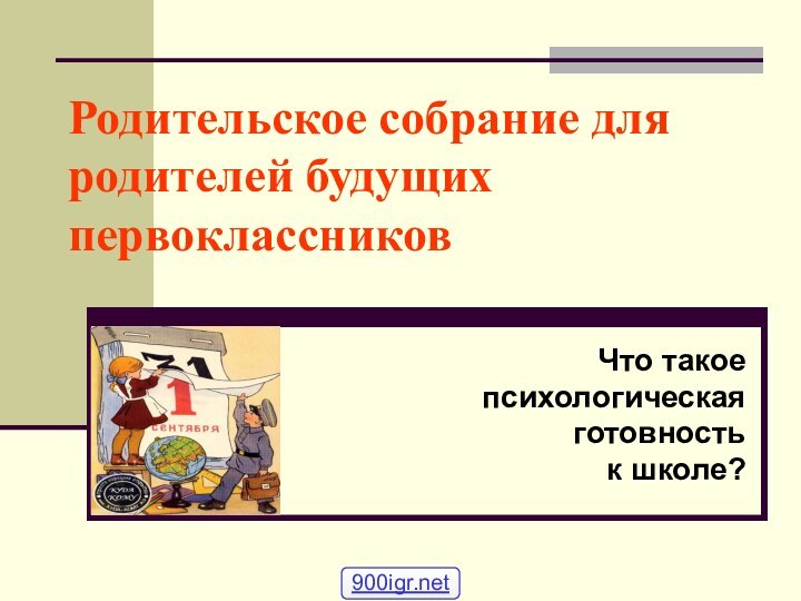 Родительское собрание для родителей будущих первоклассниковЧто такое психологическая готовность к школе?