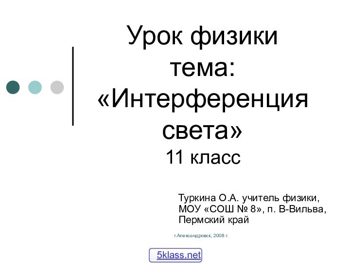 г.Александровск, 2008 г.Урок физики тема: «Интерференция света» 11 класс Туркина О.А. учитель