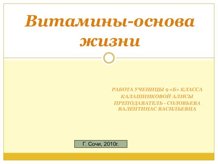 РАБОТА УЧЕНИЦЫ 9 «Б» КЛАССАКАЛАШНИКОВОЙ АЛИСЫПРЕПОДАВАТЕЛЬ - СОЛОВЬЕВА ВАЛЕНТИНАС ВАСИЛЬЕВНАВитамины-основа жизниГ. Сочи, 2010г.