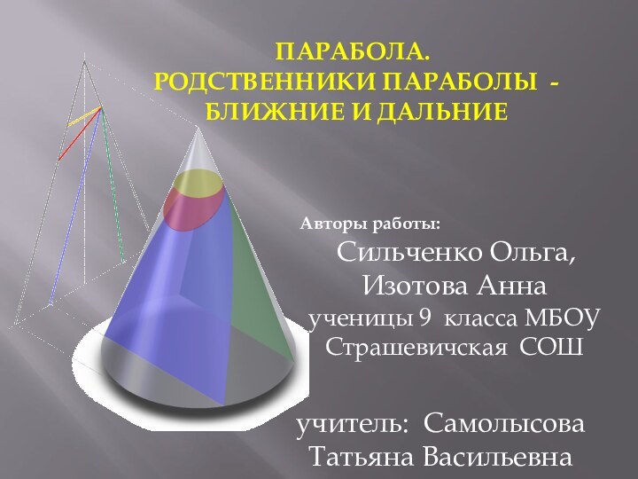 ПАРАБОЛА. РОДСТВЕННИКИ ПАРАБОЛЫ  - БЛИЖНИЕ И ДАЛЬНИЕ Авторы работы: Сильченко Ольга, Изотова Аннаученицы 9