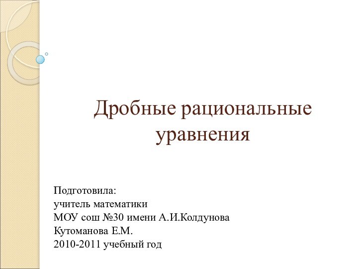 Дробные рациональные уравненияПодготовила:учитель математикиМОУ сош №30 имени А.И.КолдуноваКутоманова Е.М.2010-2011 учебный год