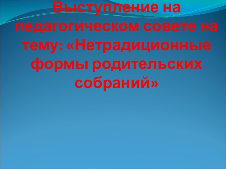 Выступление на педагогическом совете на тему: «Нетрадиционные формы родительских собраний»