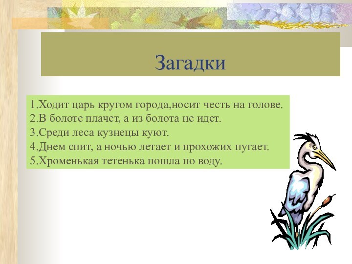 Загадки1.Ходит царь кругом города,носит честь на голове.2.В болоте плачет, а из болота