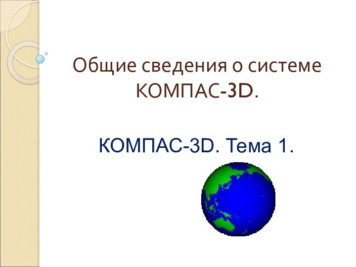 Общие сведения о системе КОМПАС-3D. КОМПАС-3D. Тема 1.