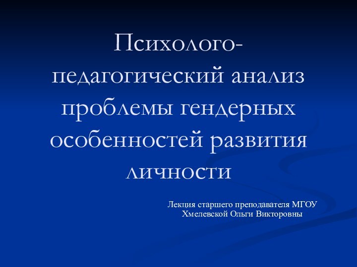 Психолого-педагогический анализ проблемы гендерных особенностей развития личности Лекция старшего преподавателя МГОУХмелевской Ольги Викторовны