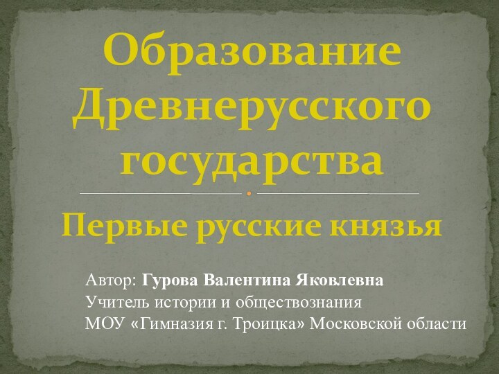 Первые русские князьяОбразование Древнерусского государстваАвтор: Гурова Валентина ЯковлевнаУчитель истории и обществознанияМОУ «Гимназия г. Троицка» Московской области