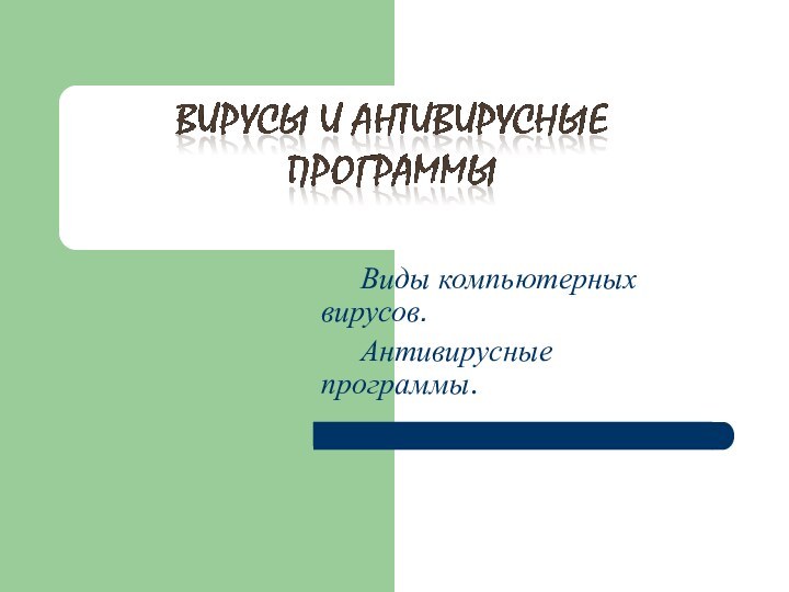 Виды компьютерных вирусов.	Антивирусные программы.