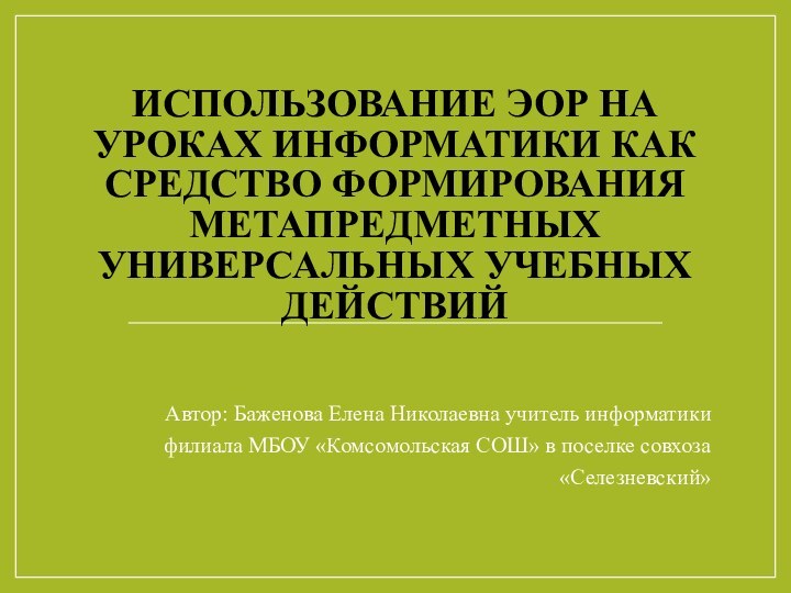 ИСПОЛЬЗОВАНИЕ ЭОР НА УРОКАХ ИНФОРМАТИКИ КАК СРЕДСТВО ФОРМИРОВАНИЯ МЕТАПРЕДМЕТНЫХ УНИВЕРСАЛЬНЫХ УЧЕБНЫХ ДЕЙСТВИЙАвтор: