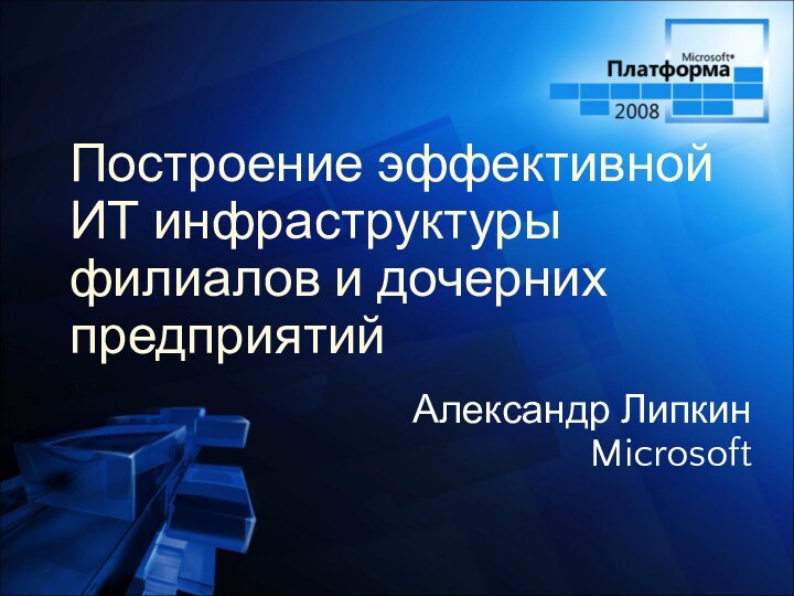 Построение эффективной ИТ инфраструктуры филиалов и дочерних предприятийАлександр ЛипкинMicrosoft