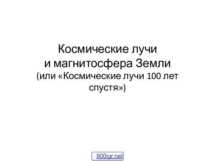 Космические лучи и магнитосфера Земли (или «Космические лучи 100 лет спустя»)