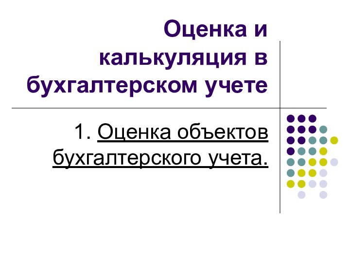 Оценка и калькуляция в бухгалтерском учете1. Оценка объектов бухгалтерского учета.