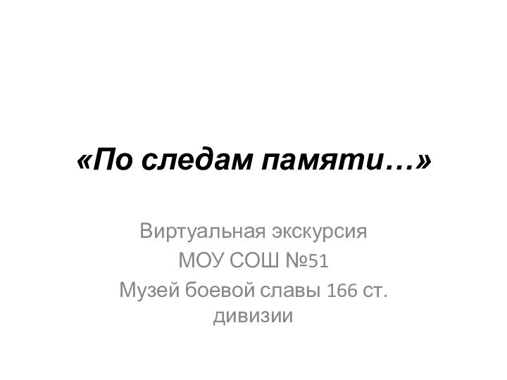 «По следам памяти…»Виртуальная экскурсияМОУ СОШ №51Музей боевой славы 166 ст. дивизии