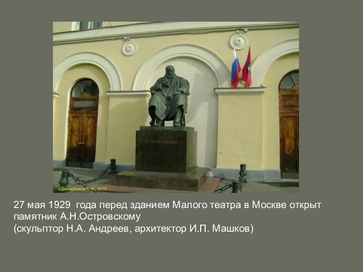 27 мая 1929 года перед зданием Малого театра в Москве открытпамятник А.Н.Островскому (скульптор Н.А. Андреев, архитектор И.П. Машков)