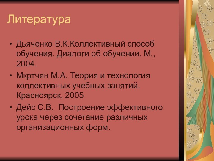 ЛитератураДьяченко В.К.Коллективный способ обучения. Диалоги об обучении. М., 2004.Мкртчян М.А. Теория и