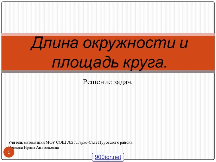 Решение задач.Длина окружности и площадь круга.Учитель математики МОУ СОШ №3 г.Тарко-Сале Пуровского районаПавлова Ирина Анатольевна