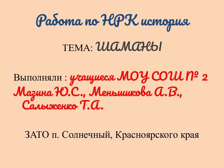 Работа по НРК историяТЕМА: ШАМАНЫВыполняли : учащиеся МОУ СОШ № 2Мазина Ю.С.,