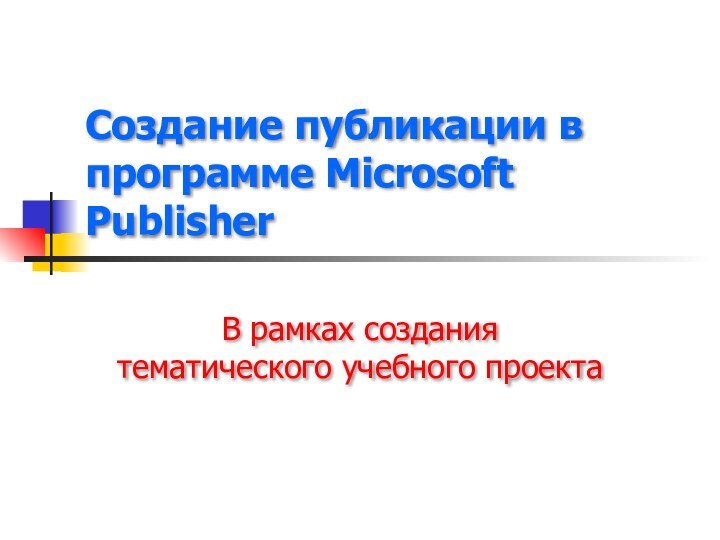 Создание публикации в программе Microsoft PublisherВ рамках создания тематического учебного проекта