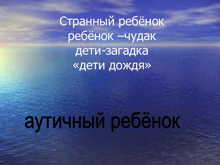 Странный ребёнок ребёнок –чудак дети-загадка «дети дождя» аутичный ребёнок