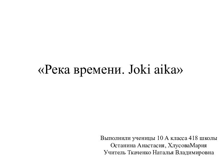 «Река времени. Joki aika»Выполнили ученицы 10 А класса 418 школы Останина Анастасия, ХлусоваМарияУчитель Ткаченко Наталья Владимировна