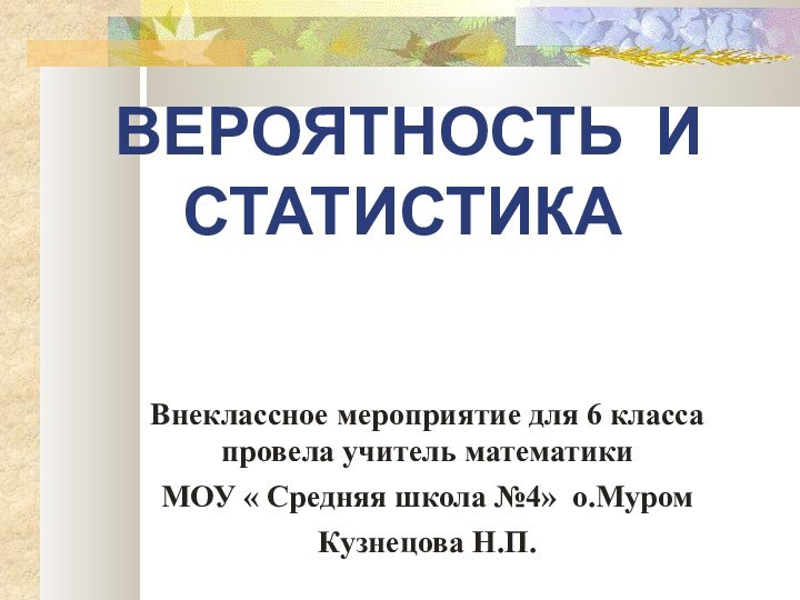 ВЕРОЯТНОСТЬ И СТАТИСТИКАВнеклассное мероприятие для 6 класса провела учитель математики МОУ