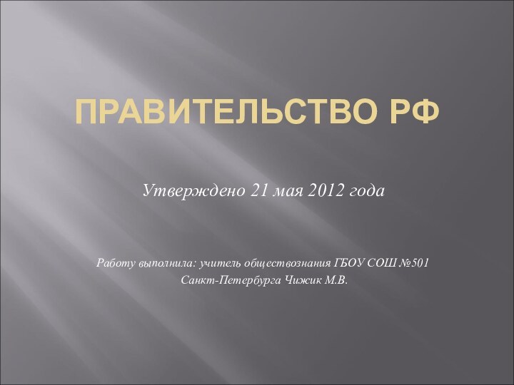 ПРАВИТЕЛЬСТВО РФУтверждено 21 мая 2012 годаРаботу выполнила: учитель обществознания ГБОУ СОШ №501 Санкт-Петербурга Чижик М.В.