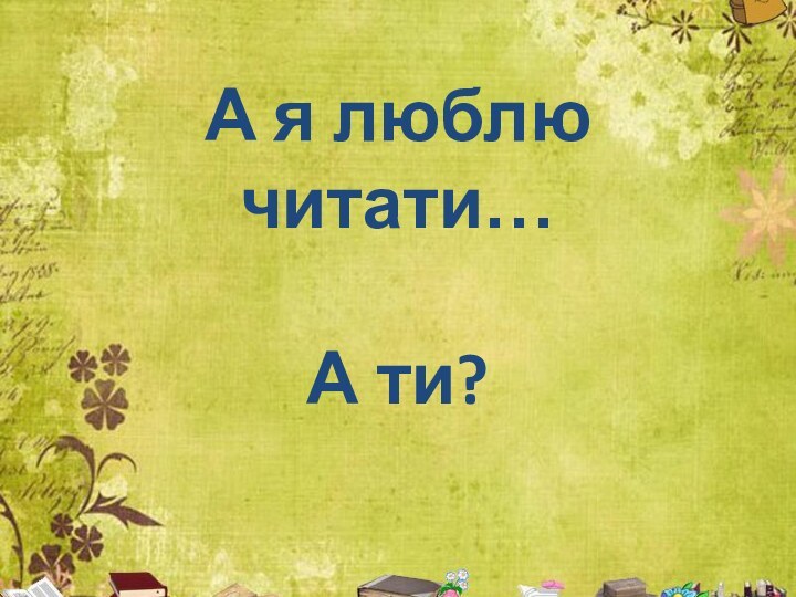 А я люблю читати…  А ти?