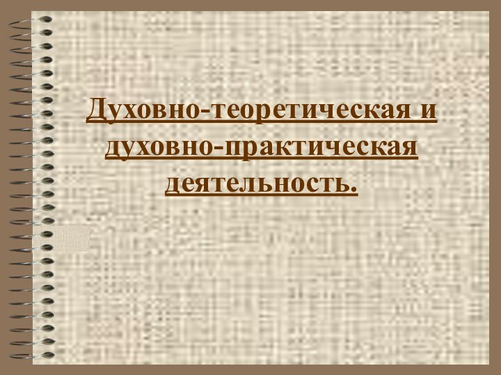 Духовно-теоретическая и духовно-практическая деятельность.