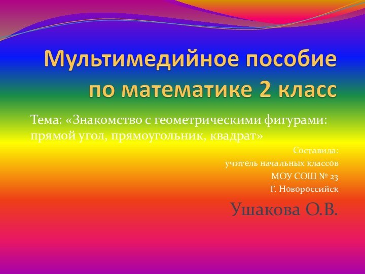 Тема: «Знакомство с геометрическими фигурами: прямой угол, прямоугольник, квадрат»Составила:учитель начальных классовМОУ СОШ № 23Г. НовороссийскУшакова О.В.