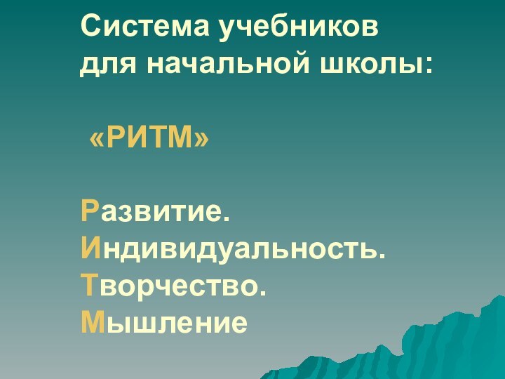 Система учебников для начальной школы:   «РИТМ»  Развитие.  Индивидуальность. Творчество. Мышление