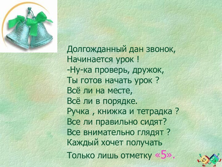 Долгожданный дан звонок,Начинается урок !-Ну-ка проверь, дружок,Ты готов начать урок ?Всё ли