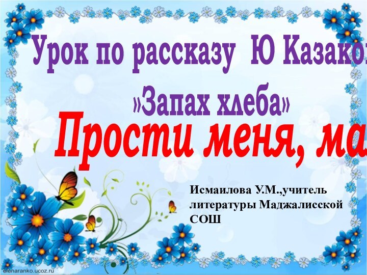 Урок по рассказу Ю Казакова »Запах хлеба»Прости меня, мамаИсмаилова У.М.,учитель литературы Маджалисской СОШ