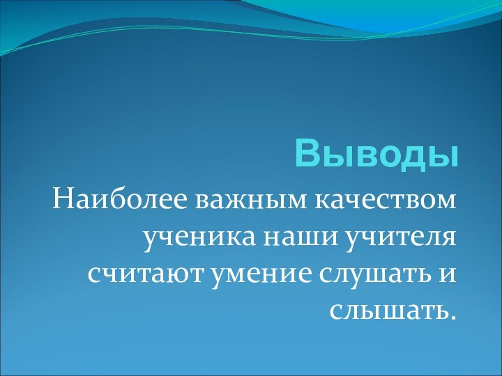 Выводы Наиболее важным качеством ученика наши учителя считают умение слушать и слышать.