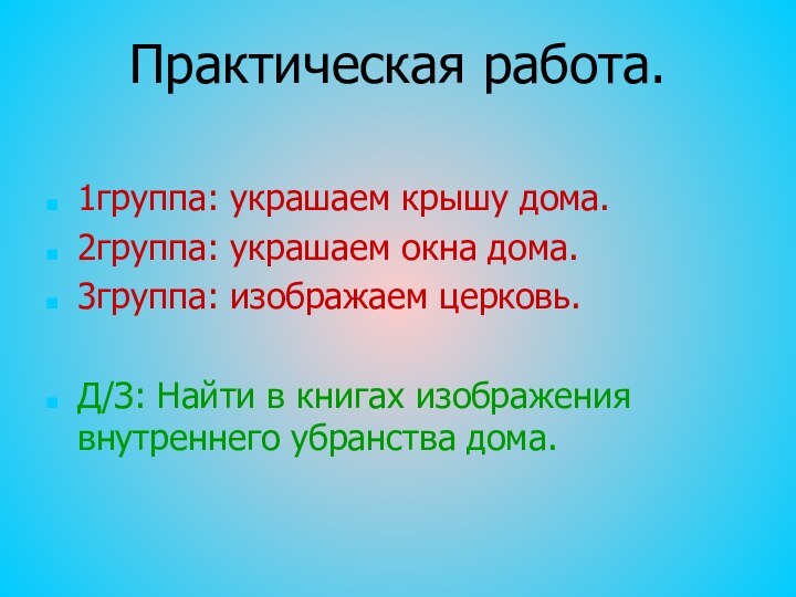 Практическая работа. 1группа: украшаем крышу дома.2группа: украшаем окна дома.3группа: изображаем церковь.Д/З: Найти