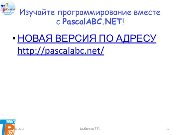 Изучайте программирование вместе с PascalABC.NET!НОВАЯ ВЕРСИЯ ПО АДРЕСУ  http://pascalabc.net/03.11.2013Цыбикова Т.Р.