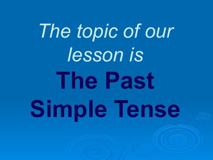 The topic of our lesson is  The Past Simple Tense