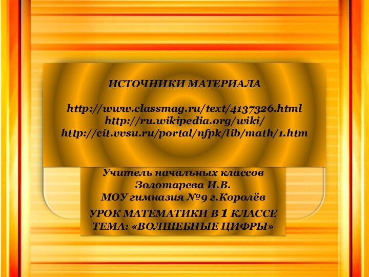 Учитель начальных классовЗолотарева И.В.МОУ гимназия №9 г.КоролёвУРОК МАТЕМАТИКИ В 1 КЛАССЕТЕМА: «ВОЛШЕБНЫЕ ЦИФРЫ»ИСТОЧНИКИ МАТЕРИАЛАhttp://www.classmag.ru/text/4137326.htmlhttp://ru.wikipedia.org/wiki/http://cit.vvsu.ru/portal/nfpk/lib/math/1.htm