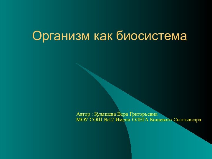 Организм как биосистема Автор : Кудяшева Вера Григорьевна МОУ СОШ №12 Имени ОЛЕГА Кошевого Сыктывкара