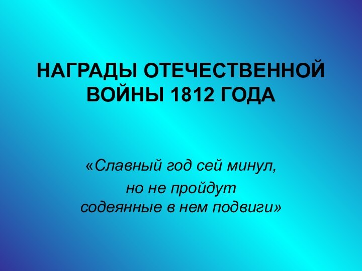 НАГРАДЫ ОТЕЧЕСТВЕННОЙ ВОЙНЫ 1812 ГОДА«Славный год сей минул, но не пройдут содеянные в нем подвиги» 