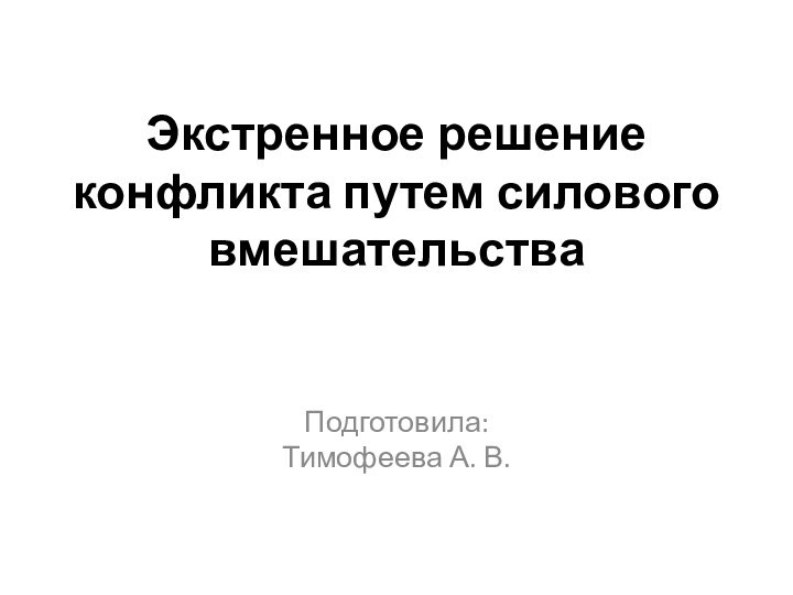 Экстренное решение конфликта путем силового вмешательстваПодготовила:Тимофеева А. В.