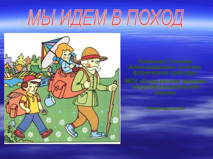 Лобанова Татьяна Александровна, учитель физической культуры МОУ «Егорьевская средняя общеобразовательная школа» НовоегорьевскоеМЫ ИДЕМ В ПОХОД