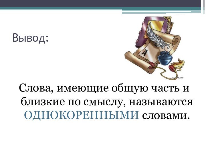 Вывод:Слова, имеющие общую часть и близкие по смыслу, называются ОДНОКОРЕННЫМИ словами.