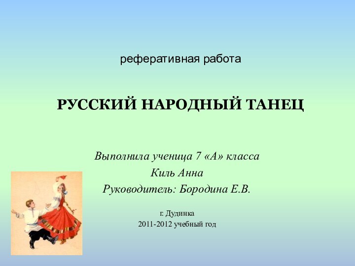 реферативная работаРУССКИЙ НАРОДНЫЙ ТАНЕЦВыполнила ученица 7 «А» классаКиль АннаРуководитель: Бородина Е.В.г. Дудинка2011-2012 учебный год