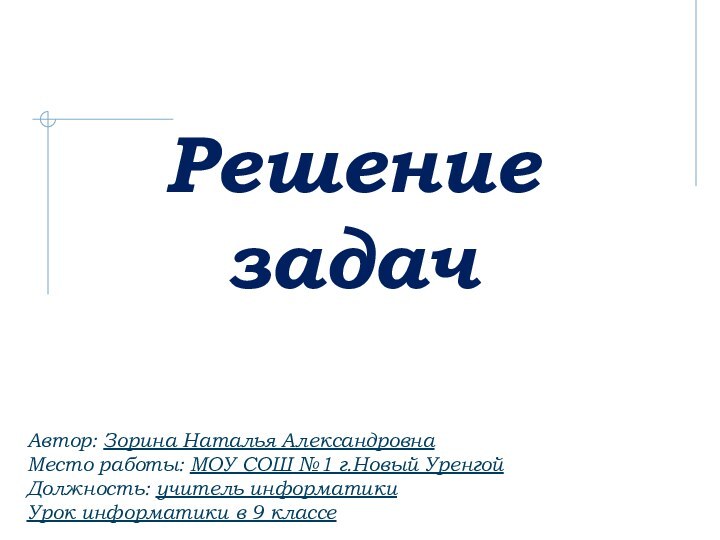 Решение задачАвтор: Зорина Наталья АлександровнаМесто работы: МОУ СОШ №1 г.Новый Уренгой Должность: