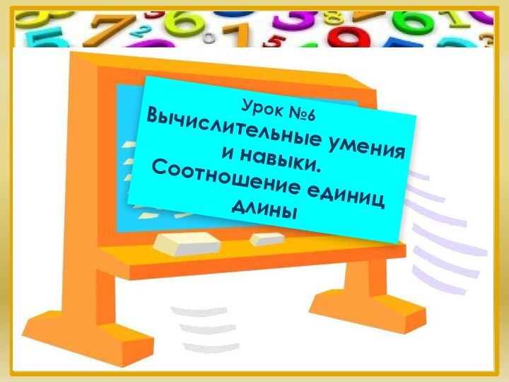 Урок №6 Вычислительные умения и навыки. Соотношение единиц длины