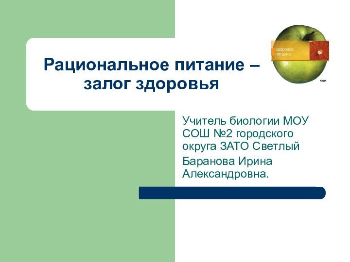 Рациональное питание –  залог здоровьяУчитель биологии МОУ СОШ №2 городского округа ЗАТО СветлыйБаранова Ирина Александровна.